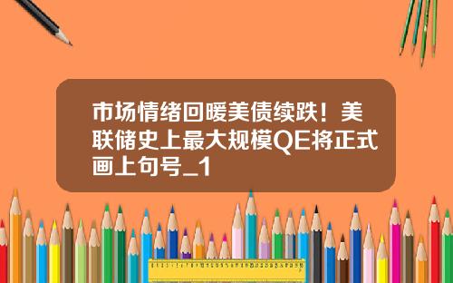 市场情绪回暖美债续跌！美联储史上最大规模QE将正式画上句号_1