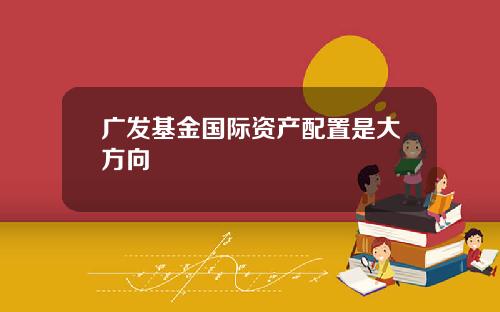 广发基金国际资产配置是大方向