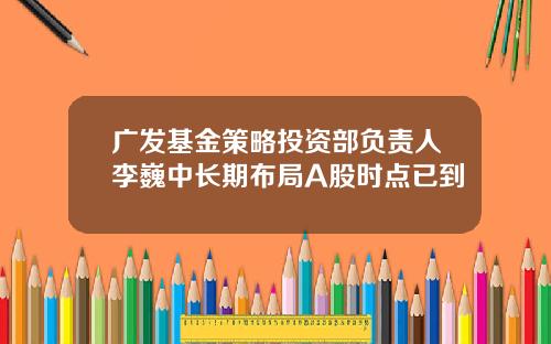 广发基金策略投资部负责人李巍中长期布局A股时点已到