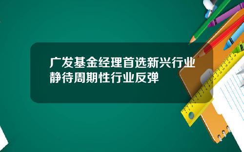 广发基金经理首选新兴行业静待周期性行业反弹