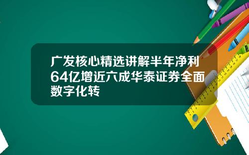 广发核心精选讲解半年净利64亿增近六成华泰证券全面数字化转