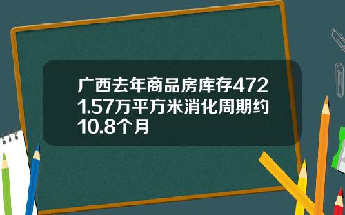 广西去年商品房库存4721.57万平方米消化周期约10.8个月