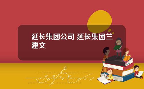 延长集团公司 延长集团兰建文