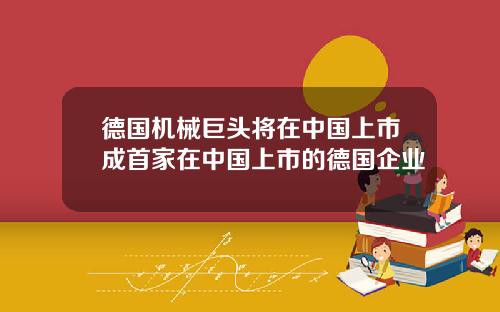 德国机械巨头将在中国上市成首家在中国上市的德国企业