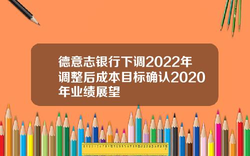 德意志银行下调2022年调整后成本目标确认2020年业绩展望