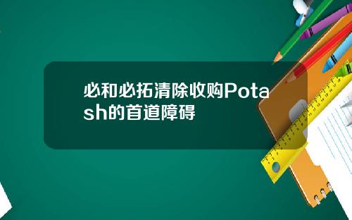 必和必拓清除收购Potash的首道障碍