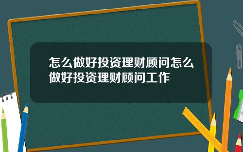 怎么做好投资理财顾问怎么做好投资理财顾问工作