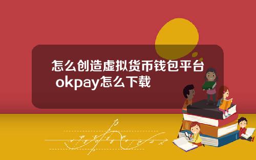 怎么创造虚拟货币钱包平台 okpay怎么下载