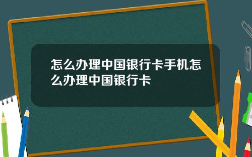 怎么办理中国银行卡手机怎么办理中国银行卡