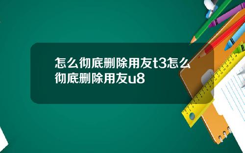 怎么彻底删除用友t3怎么彻底删除用友u8