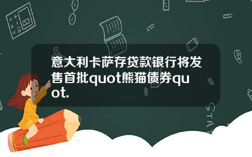 意大利卡萨存贷款银行将发售首批quot熊猫债券quot.