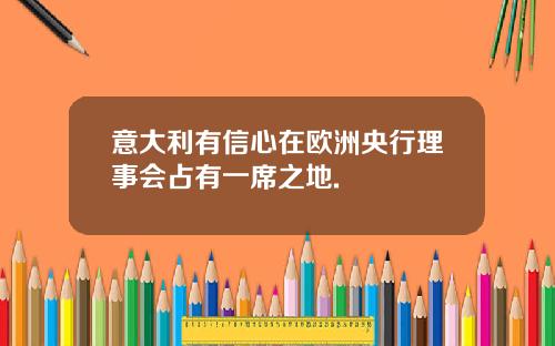 意大利有信心在欧洲央行理事会占有一席之地.