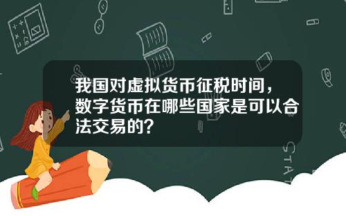 我国对虚拟货币征税时间，数字货币在哪些国家是可以合法交易的？