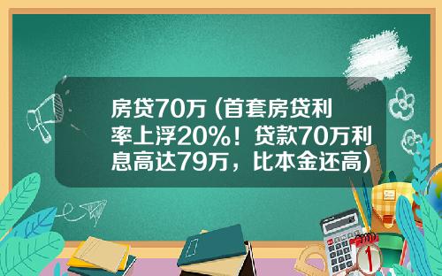 房贷70万 (首套房贷利率上浮20%！贷款70万利息高达79万，比本金还高)