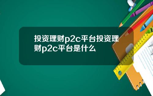 投资理财p2c平台投资理财p2c平台是什么