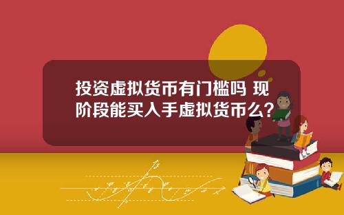 投资虚拟货币有门槛吗 现阶段能买入手虚拟货币么？