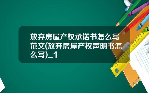 放弃房屋产权承诺书怎么写范文(放弃房屋产权声明书怎么写)_1