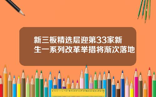 新三板精选层迎第33家新生一系列改革举措将渐次落地