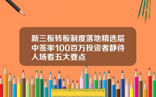 新三板转板制度落地精选层中签率100百万投资者静待入场看五大要点