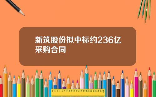 新筑股份拟中标约236亿采购合同