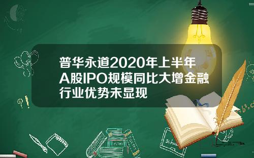 普华永道2020年上半年A股IPO规模同比大增金融行业优势未显现