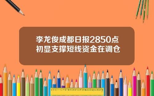 李龙俊成都日报2850点初显支撑短线资金在调仓