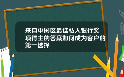 来自中国区最佳私人银行奖项得主的答案如何成为客户的第一选择