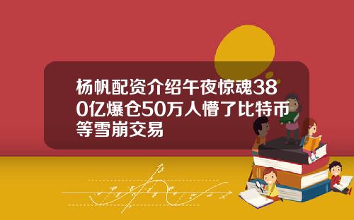 杨帆配资介绍午夜惊魂380亿爆仓50万人懵了比特币等雪崩交易