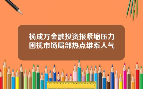 杨成万金融投资报紧缩压力困扰市场局部热点维系人气