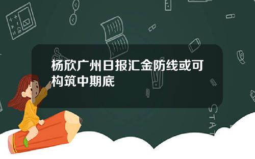 杨欣广州日报汇金防线或可构筑中期底