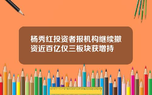 杨秀红投资者报机构继续撤资近百亿仅三板块获增持