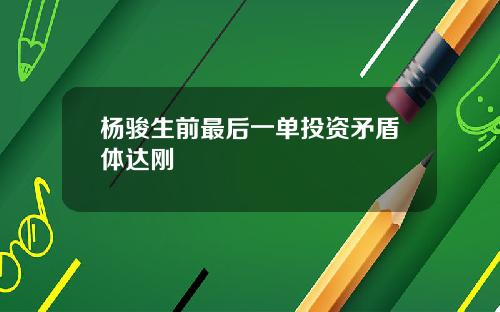 杨骏生前最后一单投资矛盾体达刚