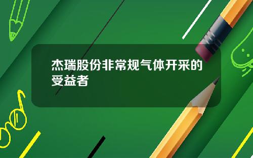 杰瑞股份非常规气体开采的受益者