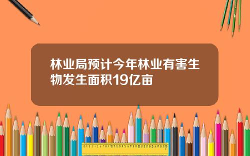 林业局预计今年林业有害生物发生面积19亿亩