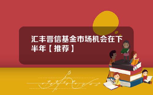 汇丰晋信基金市场机会在下半年【推荐】