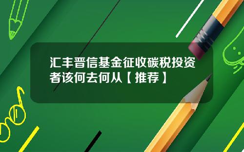 汇丰晋信基金征收碳税投资者该何去何从【推荐】