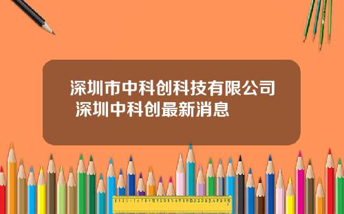 深圳市中科创科技有限公司 深圳中科创最新消息