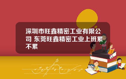 深圳市旺鑫精密工业有限公司 东莞旺鑫精密工业上班累不累