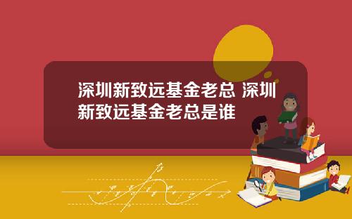 深圳新致远基金老总 深圳新致远基金老总是谁