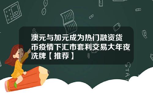 澳元与加元成为热门融资货币疫情下汇市套利交易大年夜洗牌【推荐】