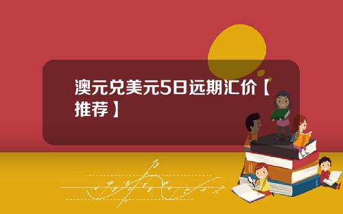 澳元兑美元5日远期汇价【推荐】