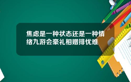 焦虑是一种状态还是一种情绪九游会豪礼相赠排忧难