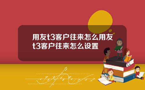 用友t3客户往来怎么用友t3客户往来怎么设置