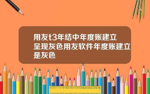 用友t3年结中年度账建立呈现灰色用友软件年度账建立是灰色