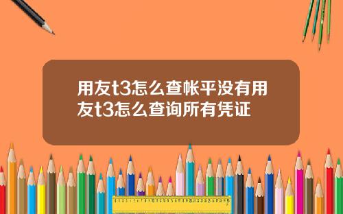 用友t3怎么查帐平没有用友t3怎么查询所有凭证