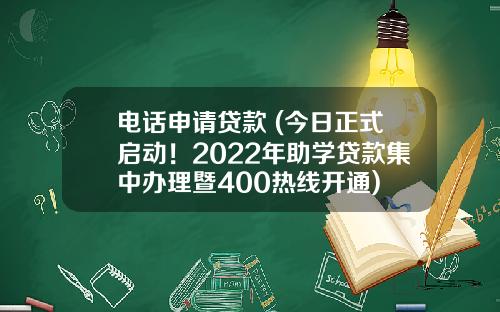 电话申请贷款 (今日正式启动！2022年助学贷款集中办理暨400热线开通)