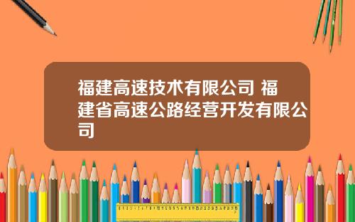 福建高速技术有限公司 福建省高速公路经营开发有限公司