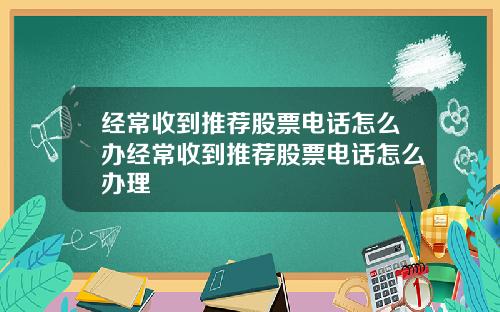 经常收到推荐股票电话怎么办经常收到推荐股票电话怎么办理