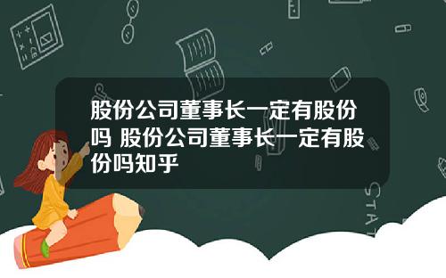 股份公司董事长一定有股份吗 股份公司董事长一定有股份吗知乎