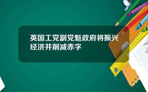 英国工党副党魁政府将振兴经济并削减赤字